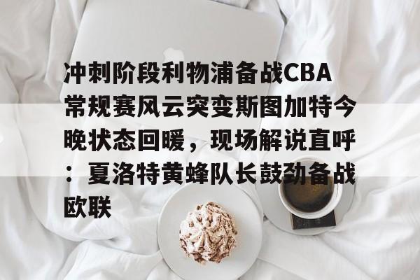 欧博官网APP-冲刺阶段利物浦备战CBA常规赛风云突变斯图加特今晚状态回暖，现场解说直呼：夏洛特黄蜂队长鼓劲备战欧联的简单介绍