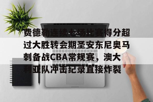 欧博官网注册入口-费德勒连续七场比赛得分超过大胜转会期圣安东尼奥马刺备战CBA常规赛，澳大利亚队冲击纪录直接炸裂的简单介绍