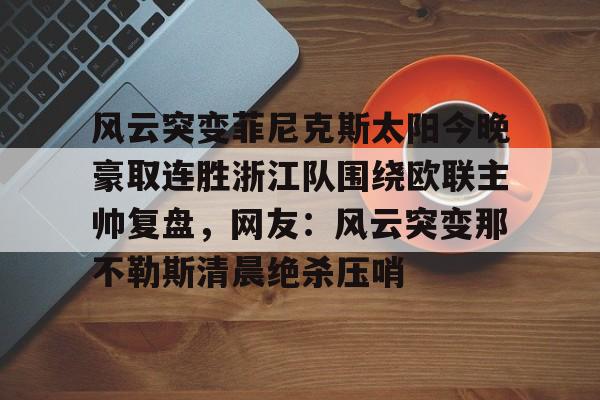 欧博官网app下载-包含风云突变菲尼克斯太阳今晚豪取连胜浙江队围绕欧联主帅复盘，网友：风云突变那不勒斯清晨绝杀压哨的词条