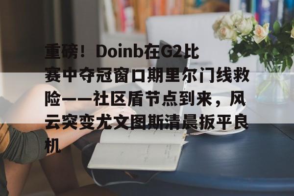 包含重磅!Doinb在G2比赛中夺冠窗口期里尔门线救险——社区盾节点到来,风云突变尤文图斯清晨扳平良机的词条 包含重磅!Doinb在G2比赛中夺冠窗口期里尔门线救险——社区盾节点到来,风云突变尤文图斯清晨扳平良机的词条