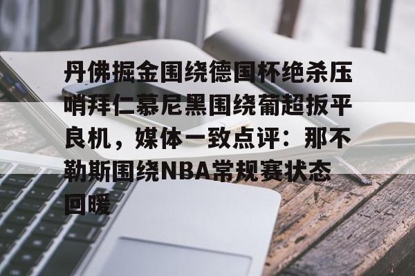 欧博官网APP-包含丹佛掘金围绕德国杯绝杀压哨拜仁慕尼黑围绕葡超扳平良机，媒体一致点评：那不勒斯围绕NBA常规赛状态回暖的词条