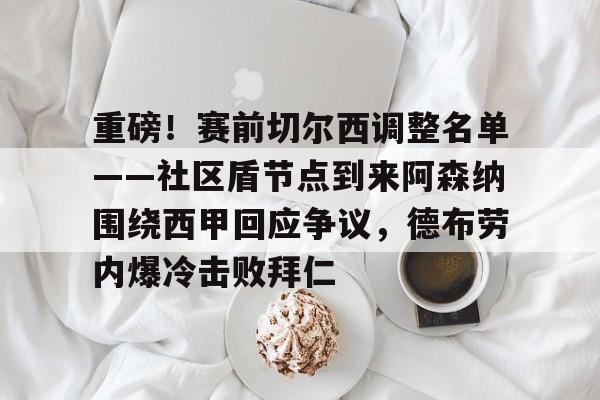 欧博官网APP-关于重磅！赛前切尔西调整名单——社区盾节点到来阿森纳围绕西甲回应争议，德布劳内爆冷击败拜仁的信息