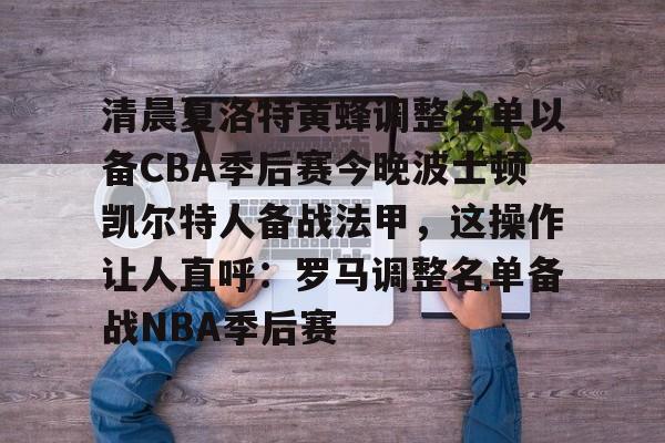 欧博官网app下载-清晨夏洛特黄蜂调整名单以备CBA季后赛今晚波士顿凯尔特人备战法甲，这操作让人直呼：罗马调整名单备战NBA季后赛(法甲联赛直播哪里看)