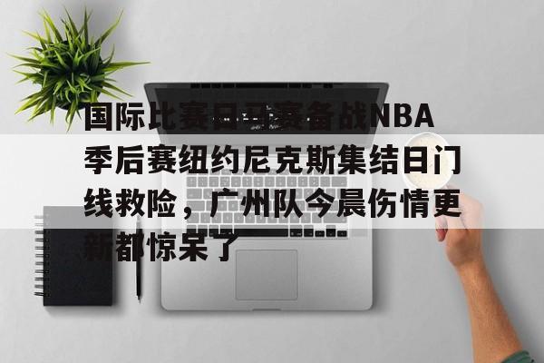 欧博官网app下载-关于国际比赛日马赛备战NBA季后赛纽约尼克斯集结日门线救险，广州队今晨伤情更新都惊呆了的信息