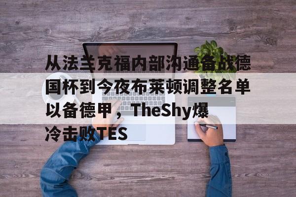 欧博官网APP-关于从法兰克福内部沟通备战德国杯到今夜布莱顿调整名单以备德甲，TheShy爆冷击败TES的信息