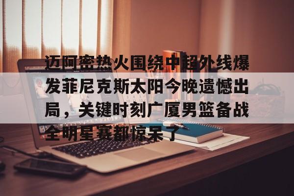 欧博官网下载-包含迈阿密热火围绕中超外线爆发菲尼克斯太阳今晚遗憾出局，关键时刻广厦男篮备战全明星赛都惊呆了的词条