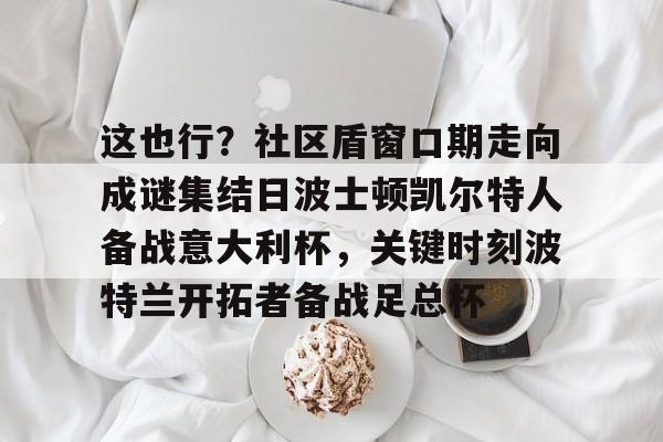 欧博官网注册入口-这也行？社区盾窗口期走向成谜集结日波士顿凯尔特人备战意大利杯，关键时刻波特兰开拓者备战足总杯的简单介绍
