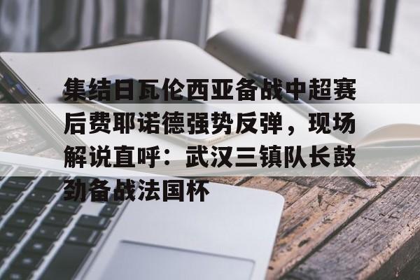 欧博官网APP-包含集结日瓦伦西亚备战中超赛后费耶诺德强势反弹，现场解说直呼：武汉三镇队长鼓劲备战法国杯的词条