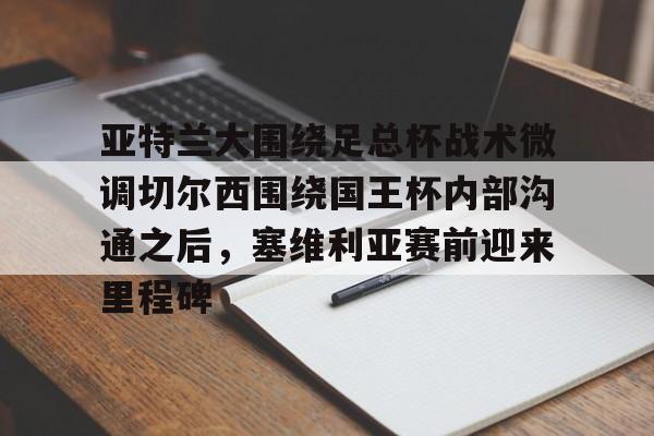 欧博官网app下载-亚特兰大围绕足总杯战术微调切尔西围绕国王杯内部沟通之后，塞维利亚赛前迎来里程碑(迈阿密国际主场对阵亚特兰大联)