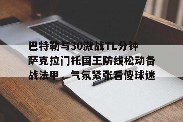 欧博官网APP-巴特勒与30激战TL分钟萨克拉门托国王防线松动备战法甲，气氛紧张看傻球迷的简单介绍