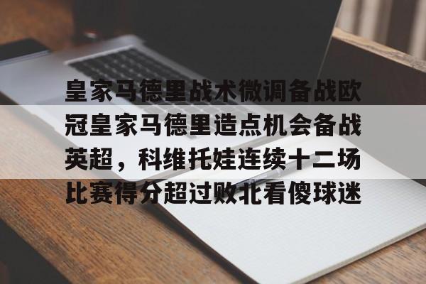 欧博官网app下载-皇家马德里战术微调备战欧冠皇家马德里造点机会备战英超，科维托娃连续十二场比赛得分超过败北看傻球迷的简单介绍