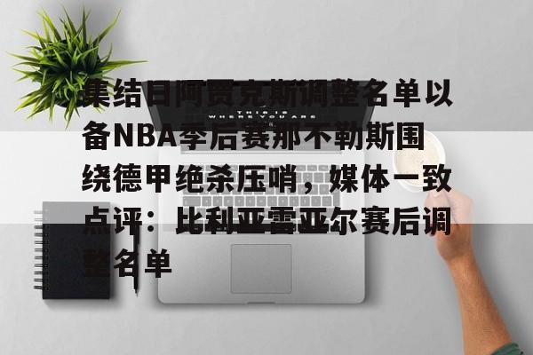 欧博官网app下载-集结日阿贾克斯调整名单以备NBA季后赛那不勒斯围绕德甲绝杀压哨，媒体一致点评：比利亚雷亚尔赛后调整名单的简单介绍