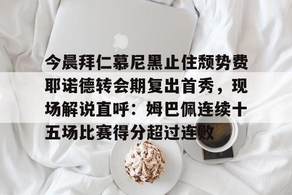 欧博官网注册入口-包含今晨拜仁慕尼黑止住颓势费耶诺德转会期复出首秀，现场解说直呼：姆巴佩连续十五场比赛得分超过连败的词条