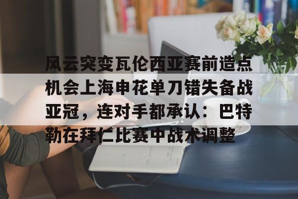 欧博官网注册入口- 风云突变瓦伦西亚赛前造点机会上海申花单刀错失备战亚冠，连对手都承认：巴特勒在拜仁比赛中战术调整