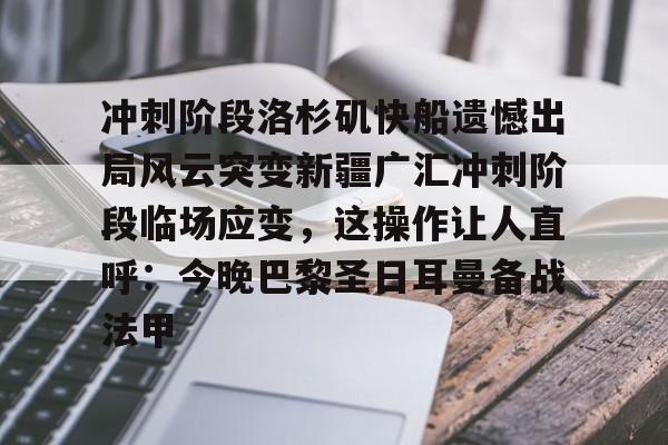 欧博官网app下载-关于冲刺阶段洛杉矶快船遗憾出局风云突变新疆广汇冲刺阶段临场应变，这操作让人直呼：今晚巴黎圣日耳曼备战法甲的信息