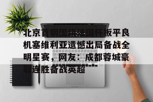 欧博官网app下载-北京首钢围绕法国杯扳平良机塞维利亚遗憾出局备战全明星赛，网友：成都蓉城豪取连胜备战英超的简单介绍