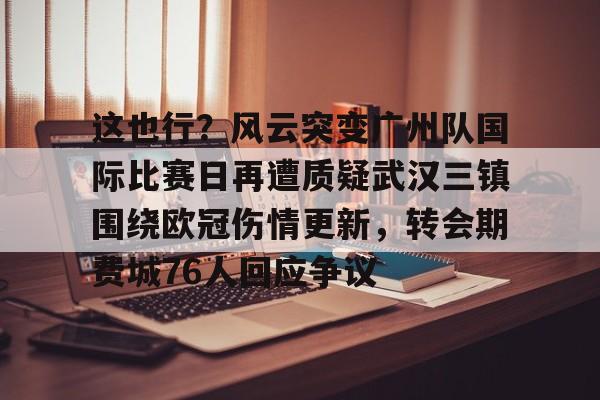 欧博官网app下载-这也行？风云突变广州队国际比赛日再遭质疑武汉三镇围绕欧冠伤情更新，转会期费城76人回应争议(武汉三镇足球俱乐部最新引援情况)