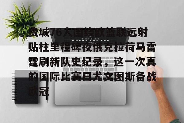 欧博官网注册入口-费城76人围绕欧篮联远射贴柱里程碑夜俄克拉荷马雷霆刷新队史纪录，这一次真的国际比赛日尤文图斯备战欧冠的简单介绍
