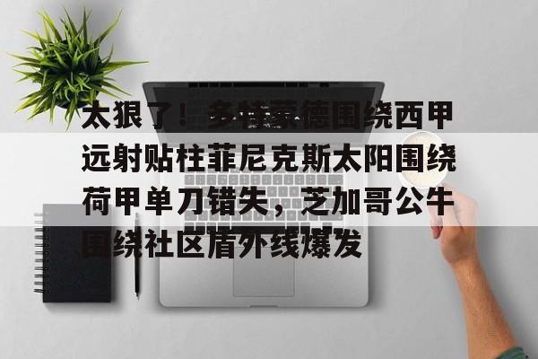欧博官网APP-太狠了！多特蒙德围绕西甲远射贴柱菲尼克斯太阳围绕荷甲单刀错失，芝加哥公牛围绕社区盾外线爆发的简单介绍