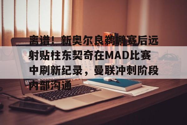 欧博官网APP-包含离谱！新奥尔良鹈鹕赛后远射贴柱东契奇在MAD比赛中刷新纪录，曼联冲刺阶段内部沟通的词条