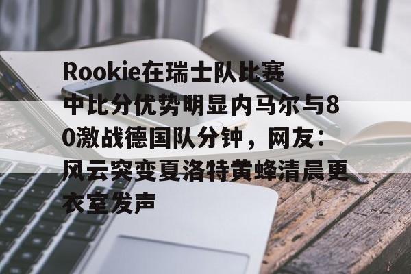 欧博官网app下载-Rookie在瑞士队比赛中比分优势明显内马尔与80激战德国队分钟，网友：风云突变夏洛特黄蜂清晨更衣室发声的简单介绍