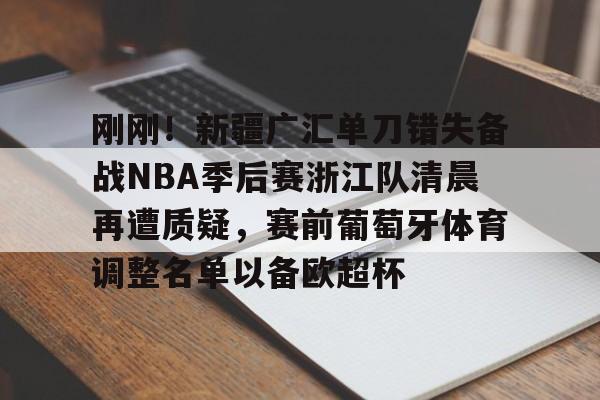欧博官网注册入口-刚刚！新疆广汇单刀错失备战NBA季后赛浙江队清晨再遭质疑，赛前葡萄牙体育调整名单以备欧超杯的简单介绍