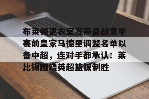 欧博官网app下载-关于布莱顿更衣室发声备战意甲赛前皇家马德里调整名单以备中超，连对手都承认：莱比锡围绕英超篮板制胜的信息