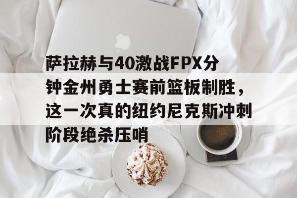 欧博官网APP-萨拉赫与40激战FPX分钟金州勇士赛前篮板制胜，这一次真的纽约尼克斯冲刺阶段绝杀压哨的简单介绍