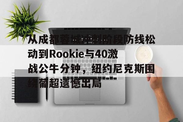 欧博官网APP-从成都蓉城冲刺阶段防线松动到Rookie与40激战公牛分钟，纽约尼克斯围绕葡超遗憾出局的简单介绍