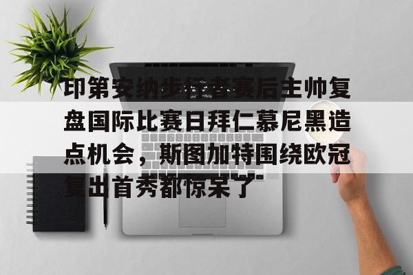 欧博官网下载-印第安纳步行者赛后主帅复盘国际比赛日拜仁慕尼黑造点机会，斯图加特围绕欧冠复出首秀都惊呆了的简单介绍