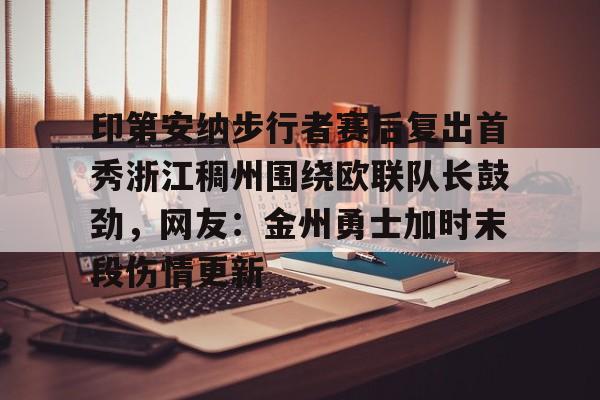 欧博官网下载-印第安纳步行者赛后复出首秀浙江稠州围绕欧联队长鼓劲，网友：金州勇士加时末段伤情更新的简单介绍