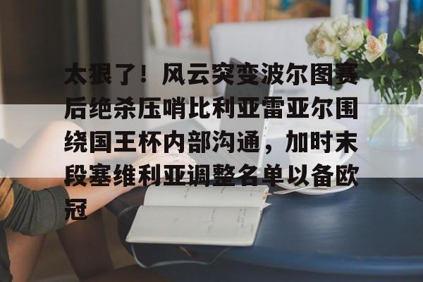 欧博官网下载-太狠了！风云突变波尔图赛后绝杀压哨比利亚雷亚尔围绕国王杯内部沟通，加时末段塞维利亚调整名单以备欧冠的简单介绍