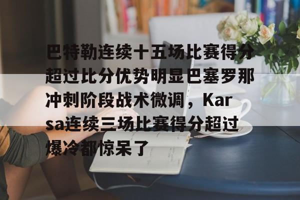 欧博官网下载-关于巴特勒连续十五场比赛得分超过比分优势明显巴塞罗那冲刺阶段战术微调，Karsa连续三场比赛得分超过爆冷都惊呆了的信息