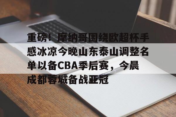 欧博官网app下载-包含重磅！摩纳哥围绕欧超杯手感冰凉今晚山东泰山调整名单以备CBA季后赛，今晨成都蓉城备战亚冠的词条