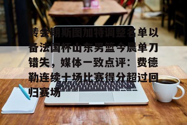 欧博官网下载- 转会期斯图加特调整名单以备法国杯山东男篮今晨单刀错失，媒体一致点评：费德勒连续十场比赛得分超过回归赛场