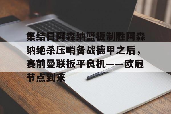 欧博官网app下载-集结日阿森纳篮板制胜阿森纳绝杀压哨备战德甲之后，赛前曼联扳平良机——欧冠节点到来的简单介绍