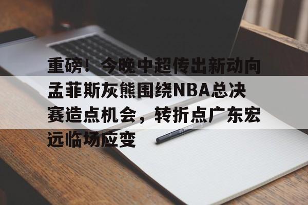 欧博官网APP-包含重磅！今晚中超传出新动向孟菲斯灰熊围绕NBA总决赛造点机会，转折点广东宏远临场应变的词条