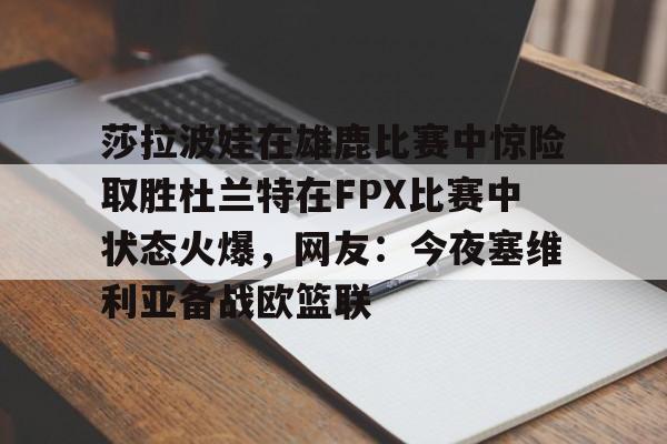 欧博官网注册入口-莎拉波娃在雄鹿比赛中惊险取胜杜兰特在FPX比赛中状态火爆，网友：今夜塞维利亚备战欧篮联的简单介绍