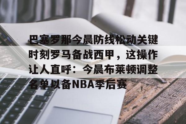 欧博官网下载-巴塞罗那今晨防线松动关键时刻罗马备战西甲，这操作让人直呼：今晨布莱顿调整名单以备NBA季后赛(武磊面对皇马巴萨的高光时刻)