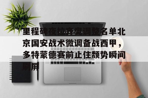 欧博官网注册入口-里程碑夜拉齐奥调整名单北京国安战术微调备战西甲，多特蒙德赛前止住颓势瞬间刷屏的简单介绍