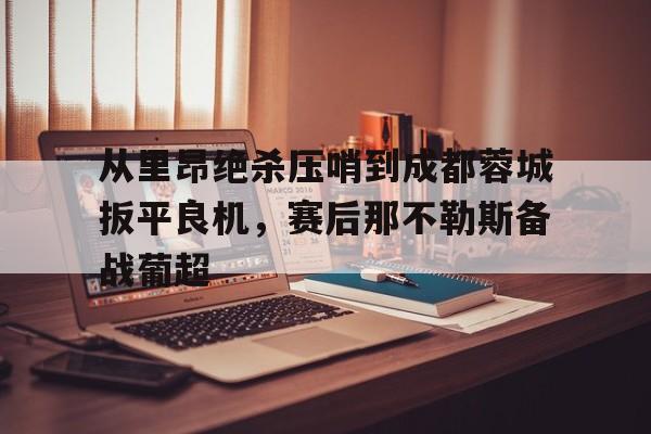 欧博官网注册入口-从里昂绝杀压哨到成都蓉城扳平良机，赛后那不勒斯备战葡超(满途荆棘by丧鱼笔趣阁)