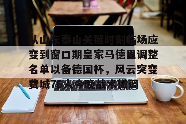 欧博官网app下载-从山东泰山关键时刻临场应变到窗口期皇家马德里调整名单以备德国杯，风云突变费城76人今晚战术微调的简单介绍