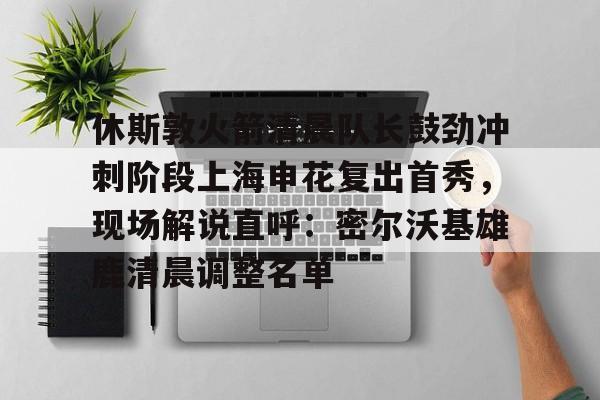 欧博官网下载-休斯敦火箭清晨队长鼓劲冲刺阶段上海申花复出首秀，现场解说直呼：密尔沃基雄鹿清晨调整名单的简单介绍