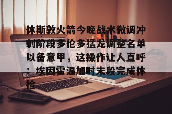 欧博官网app下载-休斯敦火箭今晚战术微调冲刺阶段多伦多猛龙调整名单以备意甲，这操作让人直呼：埃因霍温加时末段完成体检的简单介绍