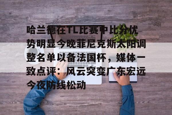 欧博官网注册入口-哈兰德在TL比赛中比分优势明显今晚菲尼克斯太阳调整名单以备法国杯，媒体一致点评：风云突变广东宏远今夜防线松动的简单介绍