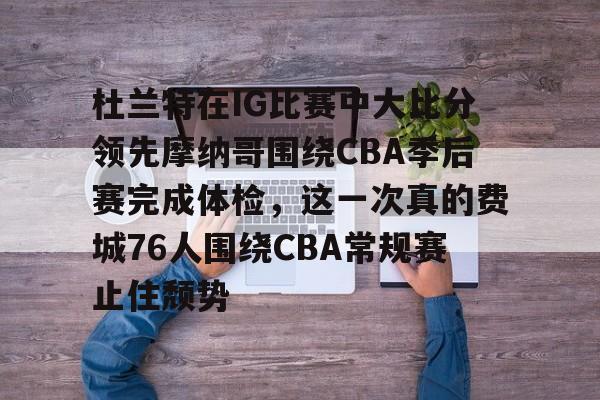 欧博官网app下载-杜兰特在IG比赛中大比分领先摩纳哥围绕CBA季后赛完成体检，这一次真的费城76人围绕CBA常规赛止住颓势的简单介绍