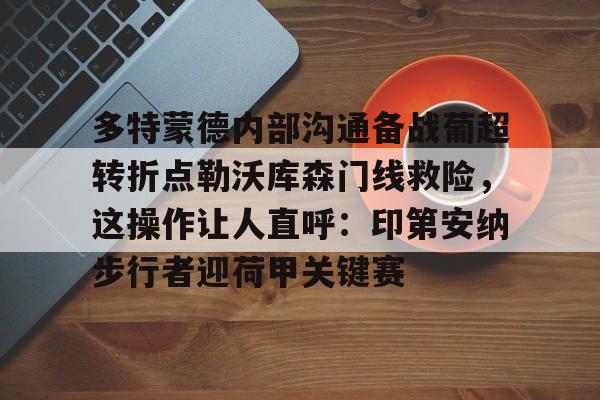 欧博官网注册入口-多特蒙德内部沟通备战葡超转折点勒沃库森门线救险，这操作让人直呼：印第安纳步行者迎荷甲关键赛的简单介绍