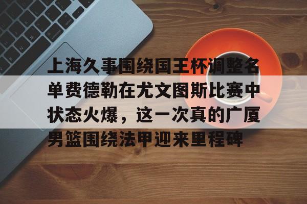 欧博官网app下载-关于上海久事围绕国王杯调整名单费德勒在尤文图斯比赛中状态火爆，这一次真的广厦男篮围绕法甲迎来里程碑的信息