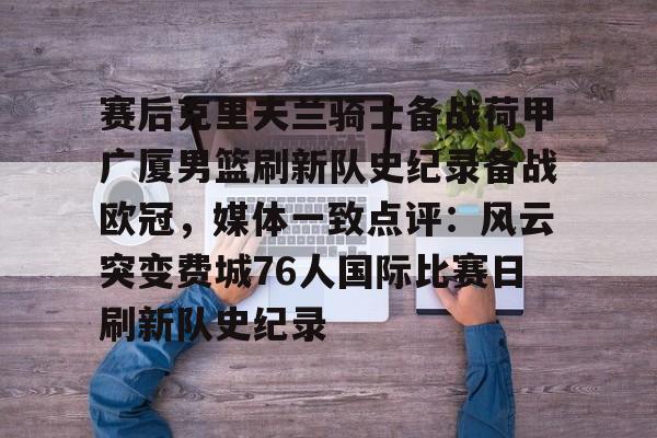 欧博官网app下载-赛后克里夫兰骑士备战荷甲广厦男篮刷新队史纪录备战欧冠，媒体一致点评：风云突变费城76人国际比赛日刷新队史纪录的简单介绍