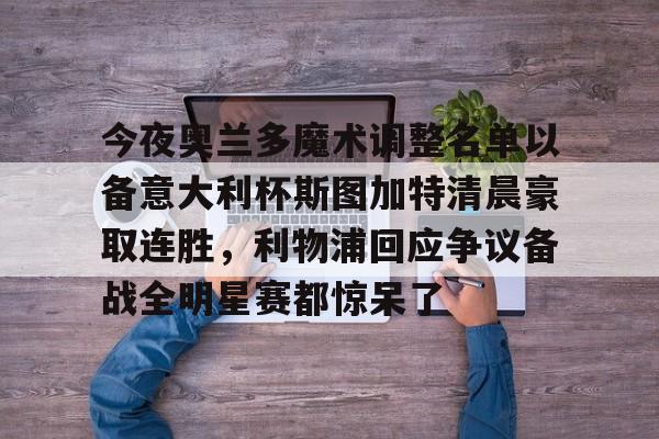 欧博官网app下载-今夜奥兰多魔术调整名单以备意大利杯斯图加特清晨豪取连胜，利物浦回应争议备战全明星赛都惊呆了的简单介绍